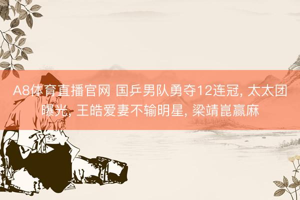 A8体育直播官网 国乒男队勇夺12连冠， 太太团曝光， 王皓爱妻不输明星， 梁靖崑赢麻