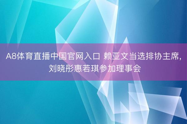 A8体育直播中国官网入口 赖亚文当选排协主席， 刘晓彤惠若琪参加理事会
