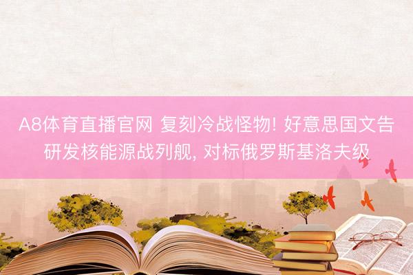 A8体育直播官网 复刻冷战怪物! 好意思国文告研发核能源战列舰， 对标俄罗斯基洛夫级