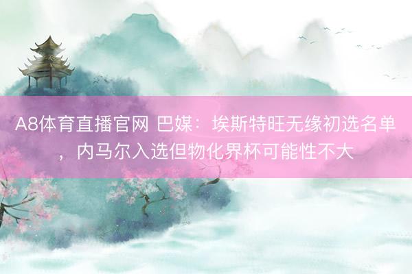 A8体育直播官网 巴媒：埃斯特旺无缘初选名单，内马尔入选但物化界杯可能性不大
