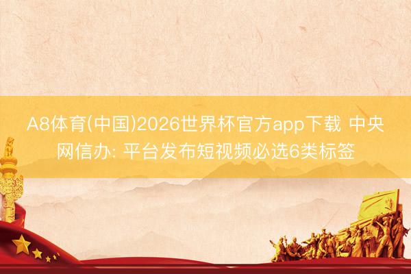 A8体育(中国)2026世界杯官方app下载 中央网信办: 平台发布短视频必选6类标签