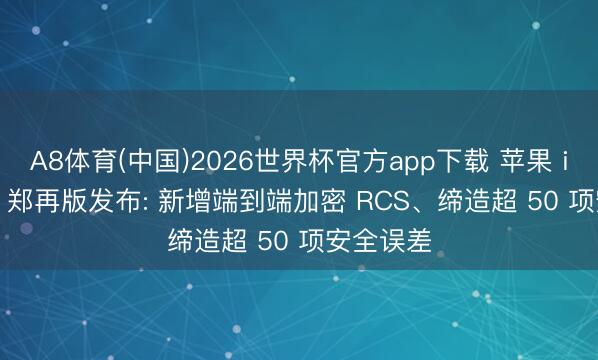 A8体育(中国)2026世界杯官方app下载 苹果 iOS 26.5 郑再版发布: 新增端到端加密 RCS、缔造超 50 项安全误差