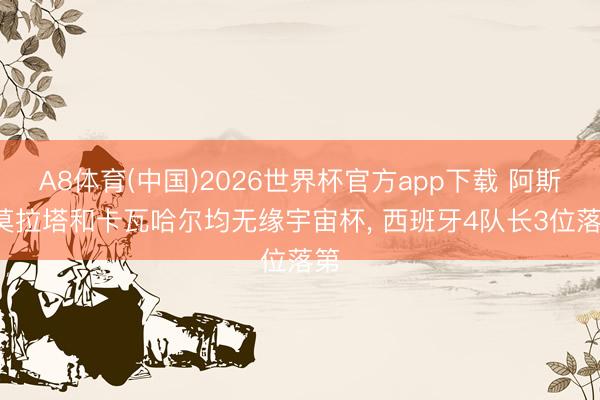 A8体育(中国)2026世界杯官方app下载 阿斯: 莫拉塔和卡瓦哈尔均无缘宇宙杯， 西班牙4队长3位落第