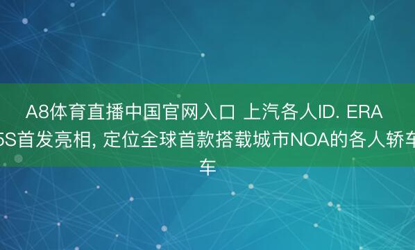 A8体育直播中国官网入口 上汽各人ID. ERA 5S首发亮相， 定位全球首款搭载城市NOA的各人轿车