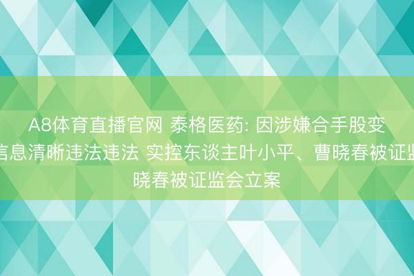 A8体育直播官网 泰格医药: 因涉嫌合手股变动相关信息清晰违法违法 实控东谈主叶小平、曹晓春被证监会立案