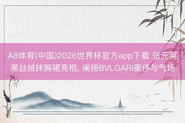 A8体育(中国)2026世界杯官方app下载 张元英黑丝绒抹胸裙亮相， 阐扬BVLGARI豪侈与气场