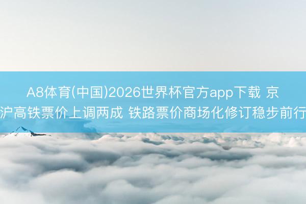 A8体育(中国)2026世界杯官方app下载 京沪高铁票价上调两成 铁路票价商场化修订稳步前行