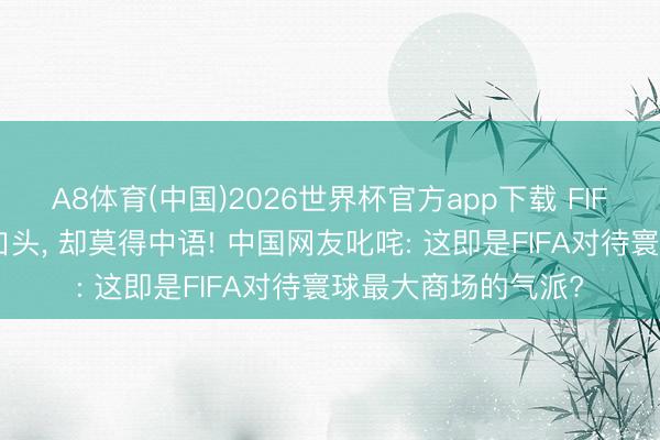 A8体育(中国)2026世界杯官方app下载 FIFA官网有10种言语口头， 却莫得中语! 中国网友叱咤: 这即是FIFA对待寰球最大商场的气派?