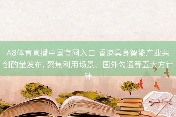 A8体育直播中国官网入口 香港具身智能产业共创酌量发布， 聚焦利用场景、国外勾通等五大方针