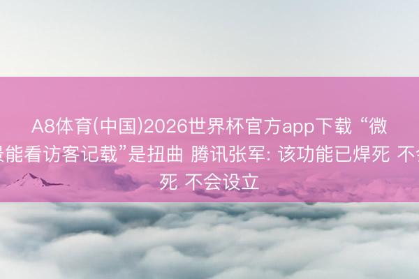 A8体育(中国)2026世界杯官方app下载 “微信情景能看访客记载”是扭曲 腾讯张军: 该功能已焊死 不会设立