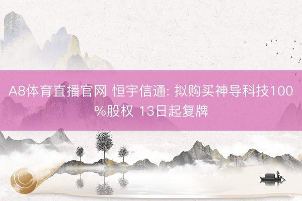 A8体育直播官网 恒宇信通: 拟购买神导科技100%股权 13日起复牌