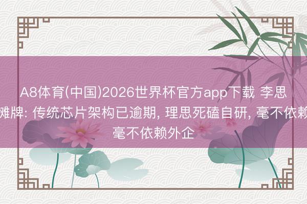 A8体育(中国)2026世界杯官方app下载 李思透彻摊牌: 传统芯片架构已逾期， 理思死磕自研， 毫不依赖外企