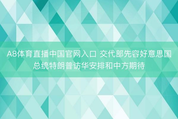 A8体育直播中国官网入口 交代部先容好意思国总统特朗普访华安排和中方期待