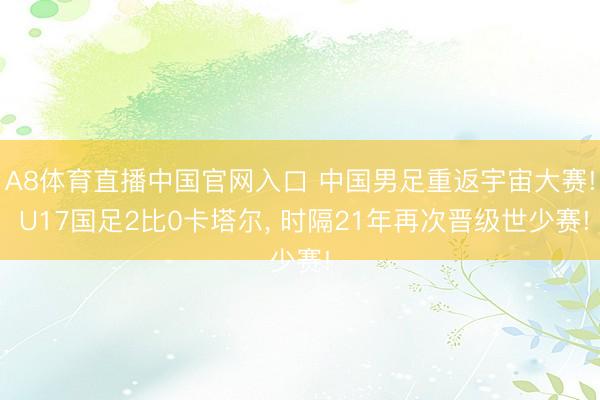 A8体育直播中国官网入口 中国男足重返宇宙大赛! U17国足2比0卡塔尔， 时隔21年再次晋级世少赛!