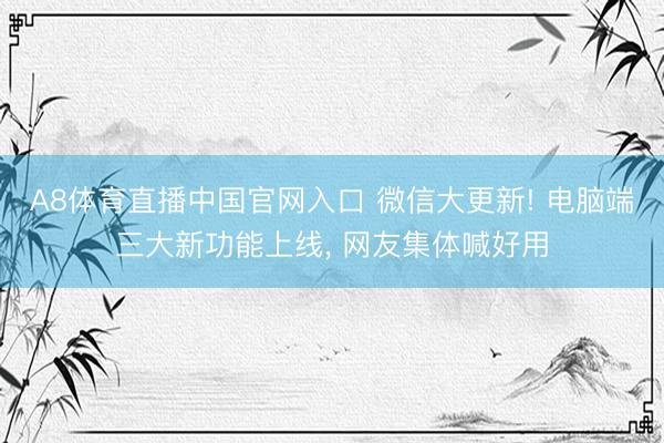 A8体育直播中国官网入口 微信大更新! 电脑端三大新功能上线， 网友集体喊好用
