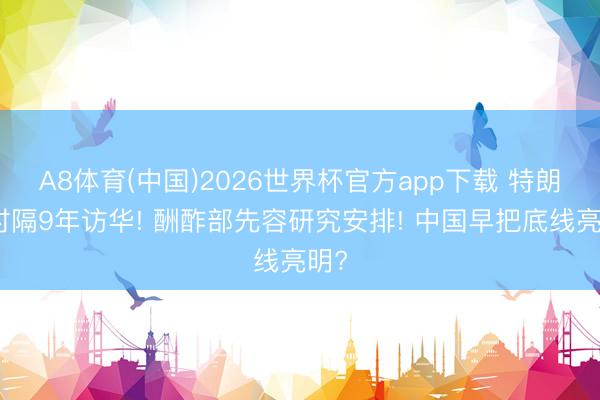 A8体育(中国)2026世界杯官方app下载 特朗普时隔9年访华! 酬酢部先容研究安排! 中国早把底线亮明?