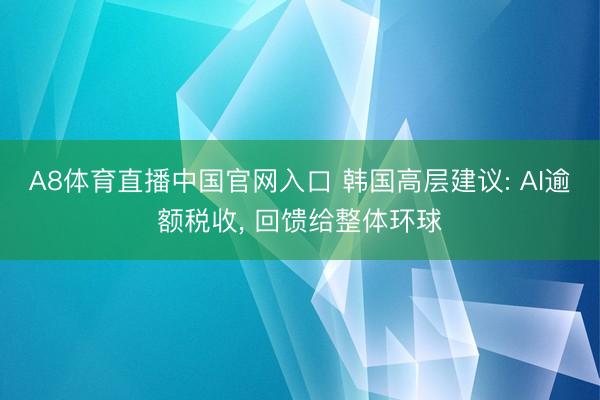 A8体育直播中国官网入口 韩国高层建议: AI逾额税收, 回馈给整体环球