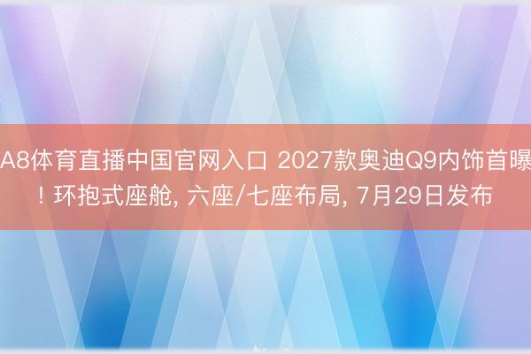 A8体育直播中国官网入口 2027款奥迪Q9内饰首曝! 环抱式座舱， 六座/七座布局， 7月29日发布