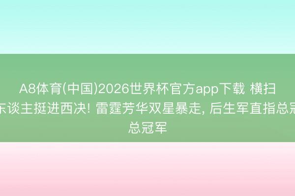 A8体育(中国)2026世界杯官方app下载 横扫湖东谈主挺进西决! 雷霆芳华双星暴走， 后生军直指总冠军