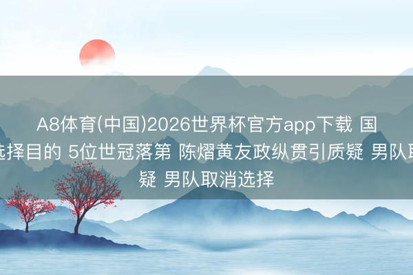 A8体育(中国)2026世界杯官方app下载 国乒亚运选择目的 5位世冠落第 陈熠黄友政纵贯引质疑 男队取消选择