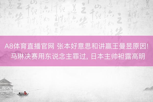 A8体育直播官网 张本好意思和讲赢王曼昱原因! 马琳决赛用东说念主罪过， 日本主帅袒露高明