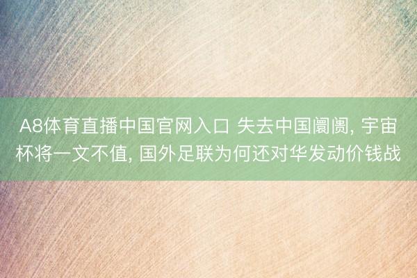 A8体育直播中国官网入口 失去中国阛阓， 宇宙杯将一文不值， 国外足联为何还对华发动价钱战