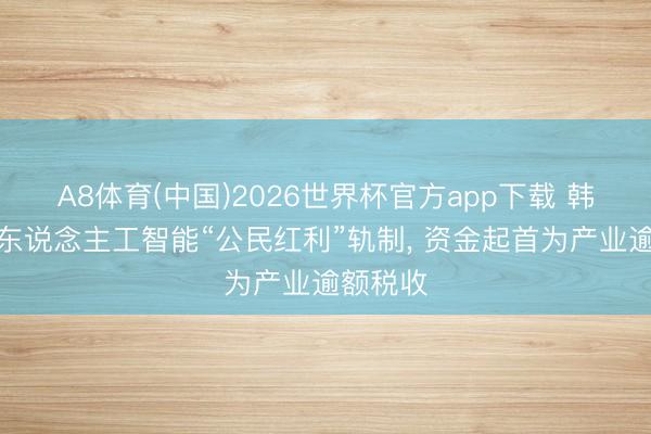 A8体育(中国)2026世界杯官方app下载 韩国拟设东说念主工智能“公民红利”轨制， 资金起首为产业逾额税收