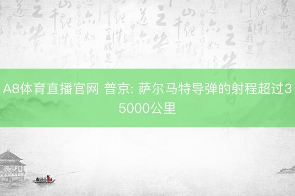 A8体育直播官网 普京: 萨尔马特导弹的射程超过35000公里