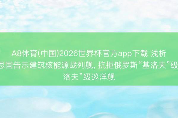 A8体育(中国)2026世界杯官方app下载 浅析: 好意思国告示建筑核能源战列舰， 抗拒俄罗斯“基洛夫”级巡洋舰