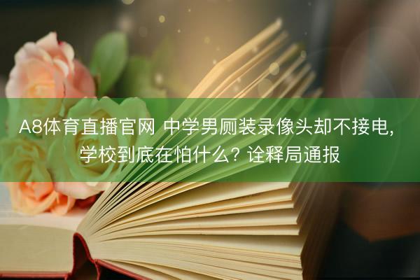 A8体育直播官网 中学男厕装录像头却不接电， 学校到底在怕什么? 诠释局通报
