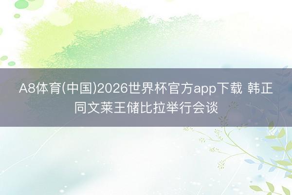 A8体育(中国)2026世界杯官方app下载 韩正同文莱王储比拉举行会谈