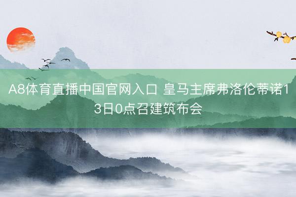 A8体育直播中国官网入口 皇马主席弗洛伦蒂诺13日0点召建筑布会