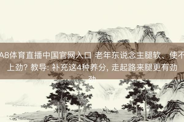 A8体育直播中国官网入口 老年东说念主腿软、使不上劲? 教导: 补充这4种养分， 走起路来腿更有劲
