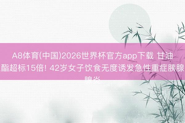 A8体育(中国)2026世界杯官方app下载 甘油三酯超标15倍! 42岁女子饮食无度诱发急性重症胰腺炎