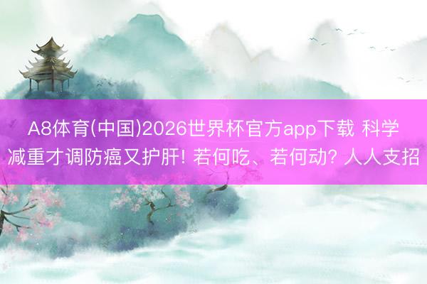 A8体育(中国)2026世界杯官方app下载 科学减重才调防癌又护肝! 若何吃、若何动? 人人支招