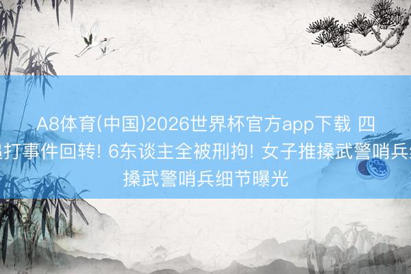 A8体育(中国)2026世界杯官方app下载 四川凌晨追打事件回转! 6东谈主全被刑拘! 女子推搡武警哨兵细节曝光