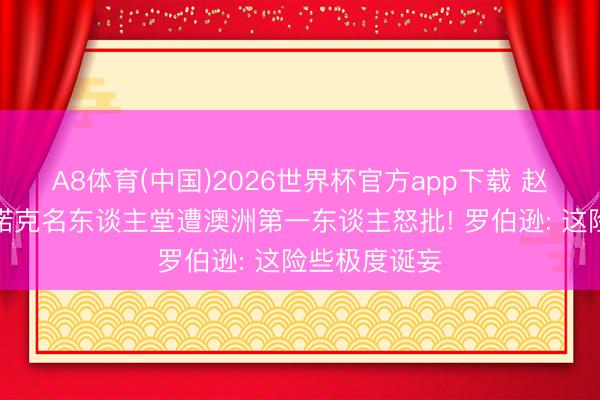A8体育(中国)2026世界杯官方app下载 赵心童入选斯诺克名东谈主堂遭澳洲第一东谈主怒批! 罗伯逊: 这险些极度诞妄