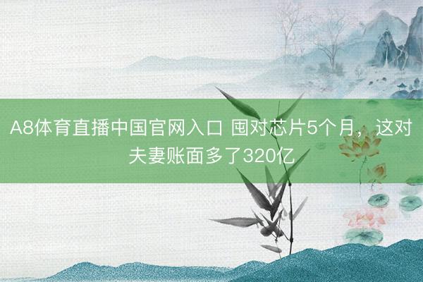 A8体育直播中国官网入口 囤对芯片5个月，这对夫妻账面多了320亿