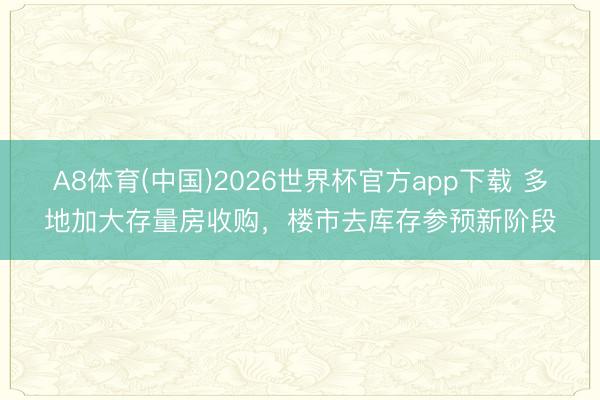 A8体育(中国)2026世界杯官方app下载 多地加大存量房收购，楼市去库存参预新阶段