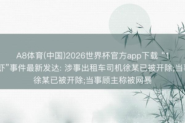 A8体育(中国)2026世界杯官方app下载 “1035元4只皮皮虾”事件最新发达: 涉事出租车司机徐某已被开除;当事顾主称被网暴