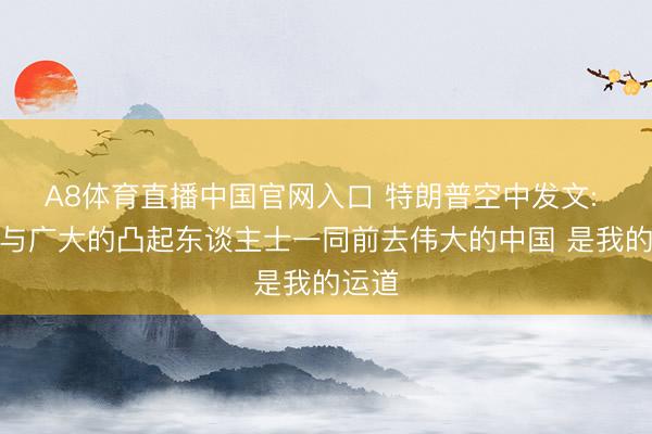 A8体育直播中国官网入口 特朗普空中发文: 或者与广大的凸起东谈主士一同前去伟大的中国 是我的运道