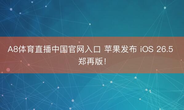 A8体育直播中国官网入口 苹果发布 iOS 26.5 郑再版！