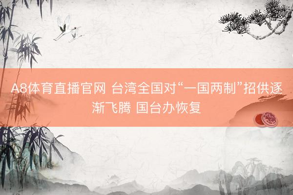 A8体育直播官网 台湾全国对“一国两制”招供逐渐飞腾 国台办恢复