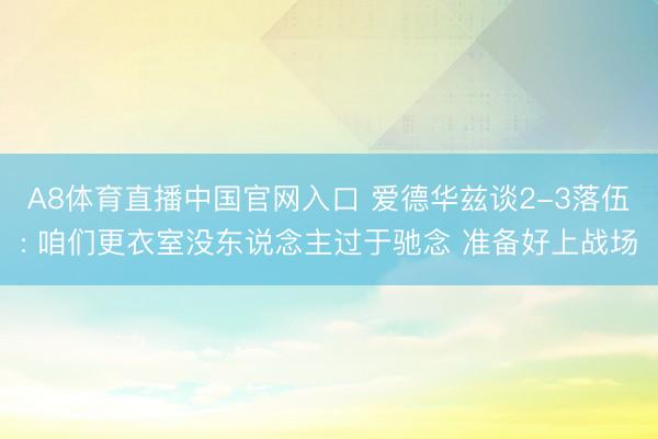 A8体育直播中国官网入口 爱德华兹谈2-3落伍: 咱们更衣室没东说念主过于驰念 准备好上战场