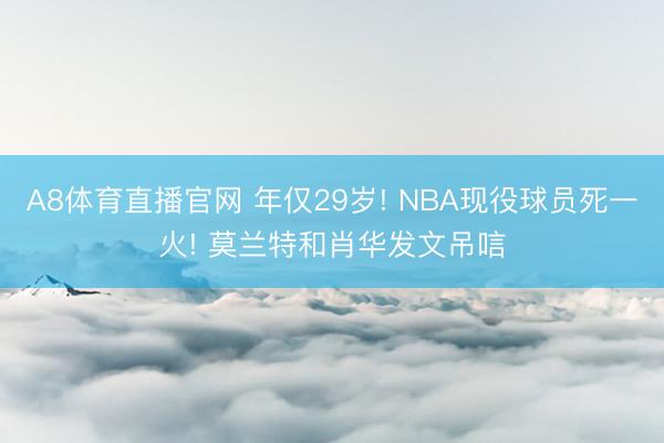 A8体育直播官网 年仅29岁! NBA现役球员死一火! 莫兰特和肖华发文吊唁