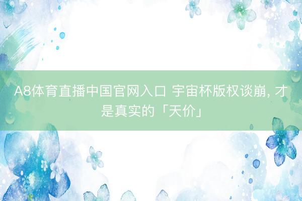A8体育直播中国官网入口 宇宙杯版权谈崩， 才是真实的「天价」