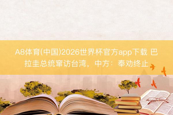 A8体育(中国)2026世界杯官方app下载 巴拉圭总统窜访台湾，中方：奉劝终止