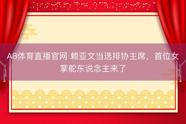 A8体育直播官网 赖亚文当选排协主席，首位女掌舵东说念主来了