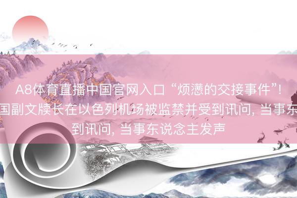 A8体育直播中国官网入口 “烦懑的交接事件”! 外媒: 聚首国副文牍长在以色列机场被监禁并受到讯问， 当事东说念主发声