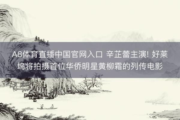A8体育直播中国官网入口 辛芷蕾主演! 好莱坞将拍摄首位华侨明星黄柳霜的列传电影